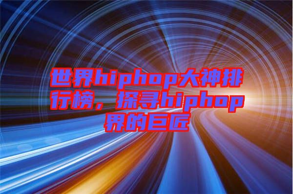 世界hiphop大神排行榜，探尋hiphop界的巨匠