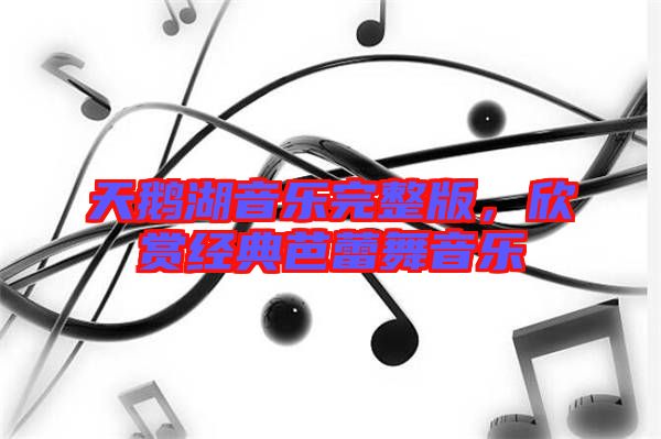 天鵝湖音樂完整版，欣賞經(jīng)典芭蕾舞音樂