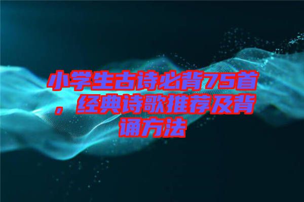 小學生古詩必背75首，經(jīng)典詩歌推薦及背誦方法