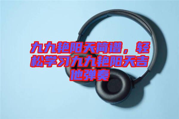 九九艷陽天簡譜，輕松學習九九艷陽天吉他彈奏