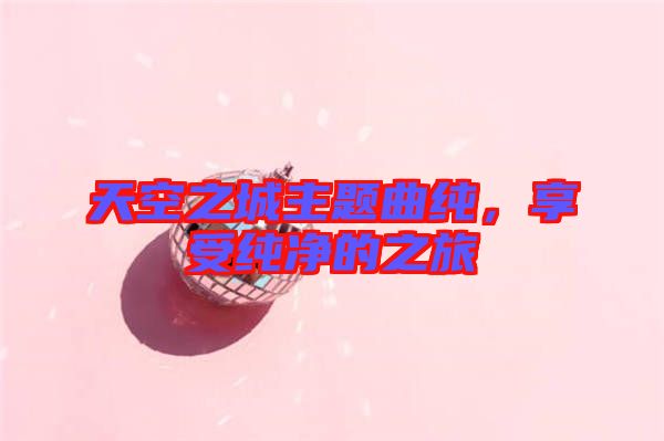 天空之城主題曲純，享受純凈的之旅