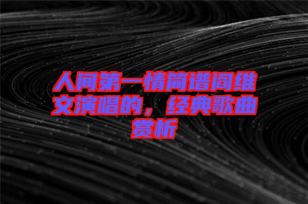 人間第一情簡(jiǎn)譜閻維文演唱的，經(jīng)典歌曲賞析