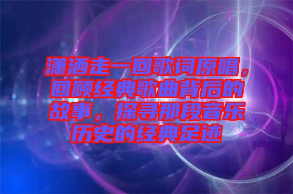 瀟灑走一回歌詞原唱，回顧經(jīng)典歌曲背后的故事，探尋那段音樂歷史的經(jīng)典足跡