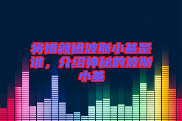 將錯(cuò)就錯(cuò)波斯小基是誰，介紹神秘的波斯小基