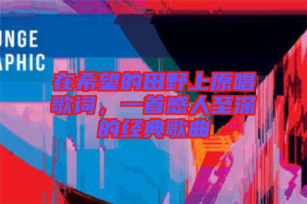 在希望的田野上原唱歌詞，一首感人至深的經(jīng)典歌曲