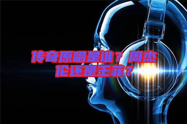 傳奇原唱是誰？周杰倫還是王菲？