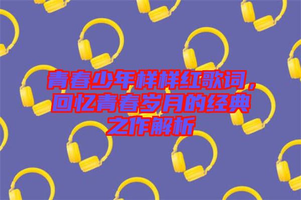 青春少年樣樣紅歌詞，回憶青春歲月的經(jīng)典之作解析