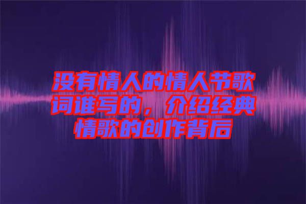 沒有情人的情人節(jié)歌詞誰寫的，介紹經(jīng)典情歌的創(chuàng)作背后