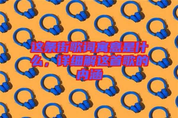 這條街歌詞寓意是什么，詳細(xì)解這首歌的內(nèi)涵