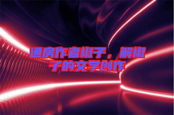 通房作者椒子，解椒子的文學(xué)創(chuàng)作