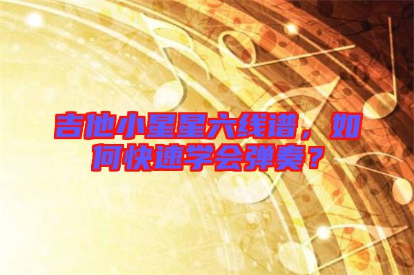 吉他小星星六線譜，如何快速學會彈奏？