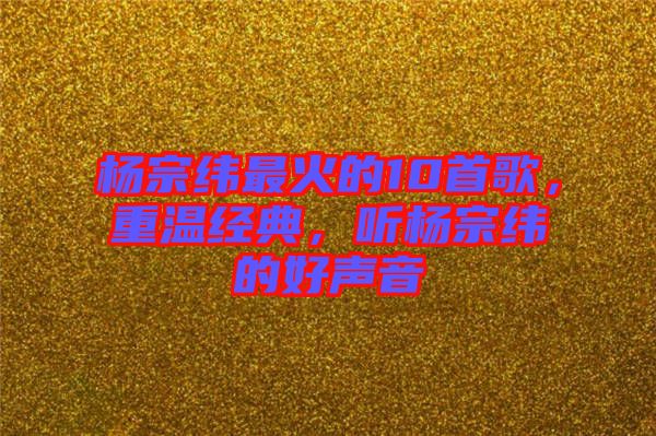 楊宗緯最火的10首歌，重溫經(jīng)典，聽楊宗緯的好聲音