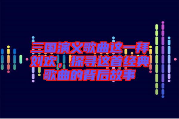 三國(guó)演義歌曲這一拜劉歡，探尋這首經(jīng)典歌曲的背后故事