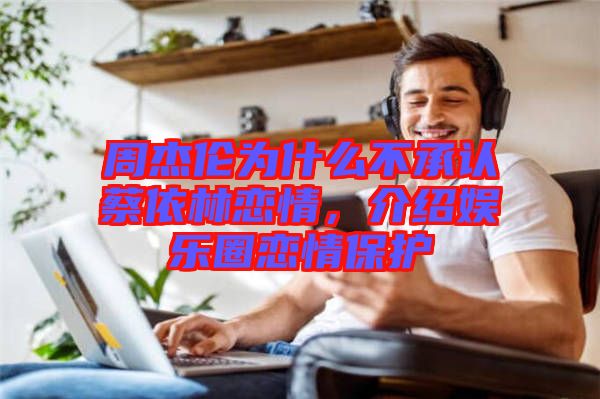 周杰倫為什么不承認(rèn)蔡依林戀情，介紹娛樂(lè)圈戀情保護(hù)