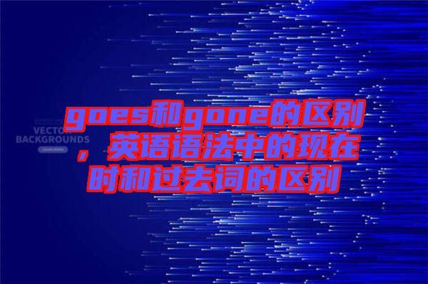 goes和gone的區(qū)別，英語語法中的現(xiàn)在時(shí)和過去詞的區(qū)別
