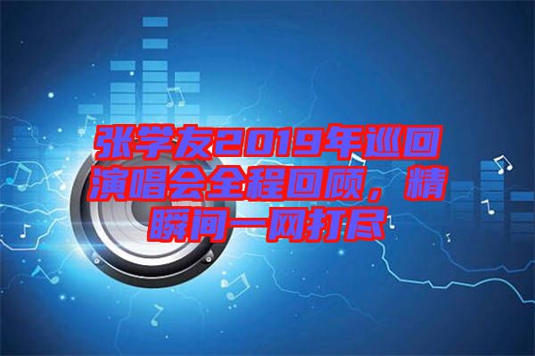張學(xué)友2019年巡回演唱會(huì)全程回顧，精瞬間一網(wǎng)打盡