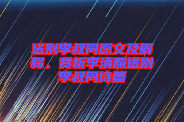 送別李叔同原文及解釋，賞析李清照送別李叔同詩篇