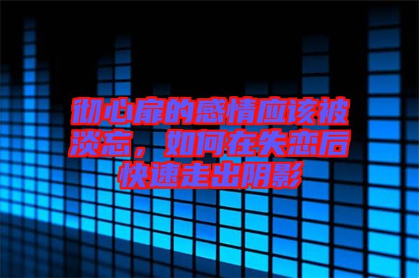 徹心扉的感情應(yīng)該被淡忘，如何在失戀后快速走出陰影
