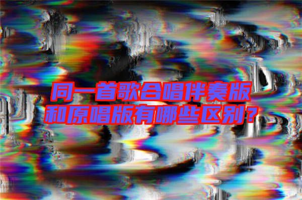同一首歌合唱伴奏版和原唱版有哪些區(qū)別？
