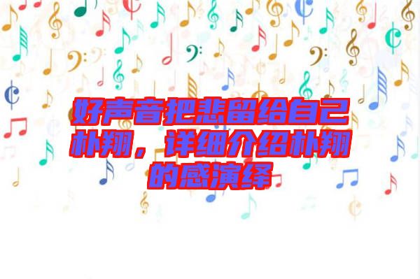 好聲音把悲留給自己樸翔，詳細介紹樸翔的感演繹