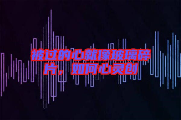 被過的心就像玻璃碎片，如何心靈創(chuàng)