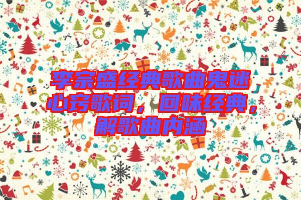 李宗盛經(jīng)典歌曲鬼迷心竅歌詞，回味經(jīng)典，解歌曲內(nèi)涵