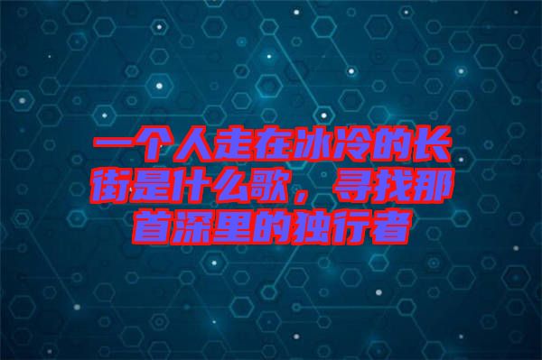 一個(gè)人走在冰冷的長(zhǎng)街是什么歌，尋找那首深里的獨(dú)行者