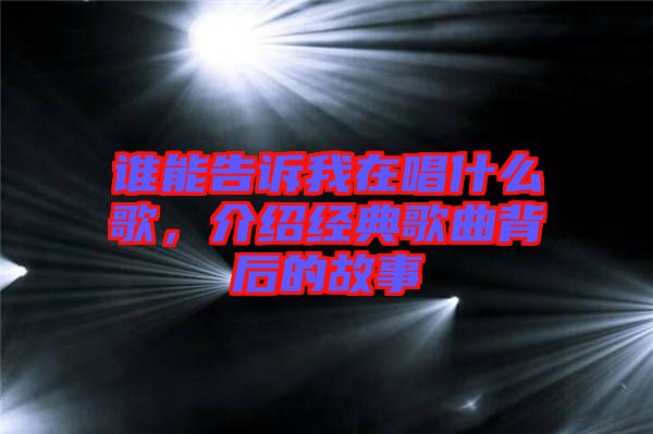 誰能告訴我在唱什么歌，介紹經(jīng)典歌曲背后的故事