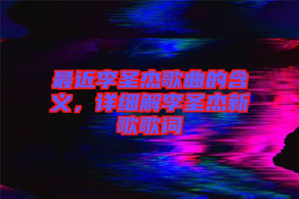 最近李圣杰歌曲的含義，詳細解李圣杰新歌歌詞