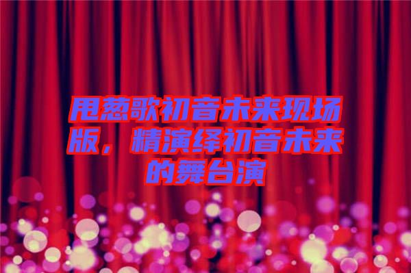 甩蔥歌初音未來(lái)現(xiàn)場(chǎng)版，精演繹初音未來(lái)的舞臺(tái)演