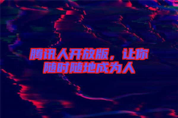 騰訊人開(kāi)放版，讓你隨時(shí)隨地成為人
