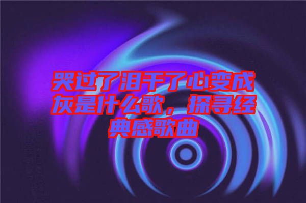 哭過了淚干了心變成灰是什么歌，探尋經(jīng)典感歌曲