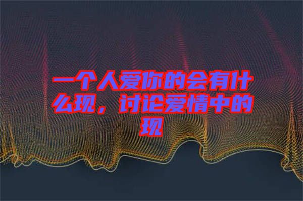 一個人愛你的會有什么現(xiàn)，討論愛情中的現(xiàn)