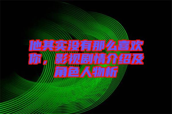 他其實沒有那么喜歡你，影視劇情介紹及角色人物析