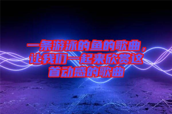 一條游泳的魚的歌曲，讓我們一起來欣賞這首動感的歌曲