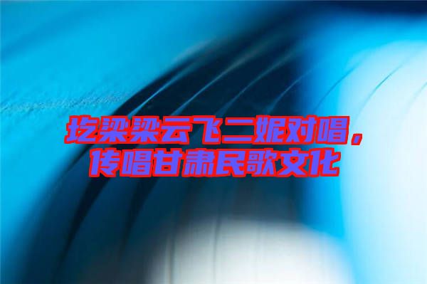 圪梁梁云飛二妮對(duì)唱，傳唱甘肅民歌文化