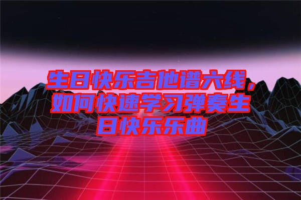生日快樂(lè)吉他譜六線，如何快速學(xué)習(xí)彈奏生日快樂(lè)樂(lè)曲