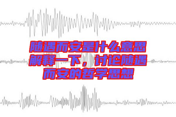 隨遇而安是什么意思解釋一下，討論隨遇而安的哲學(xué)思想