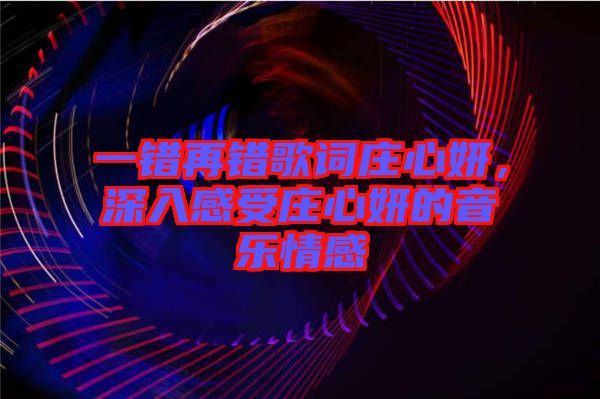 一錯再錯歌詞莊心妍，深入感受莊心妍的音樂情感
