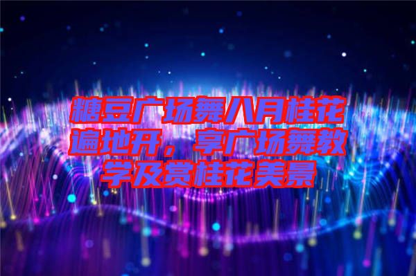 糖豆廣場舞八月桂花遍地開，享廣場舞教學及賞桂花美景