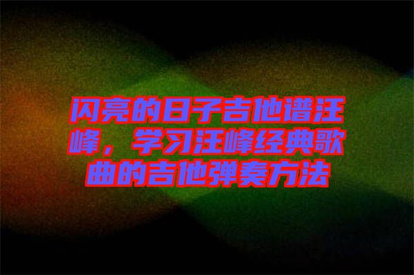 閃亮的日子吉他譜汪峰，學(xué)習(xí)汪峰經(jīng)典歌曲的吉他彈奏方法
