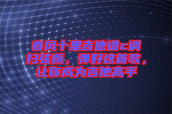春風(fēng)十里吉他譜c調(diào)掃弦版，彈好這首歌，讓你成為吉他高手