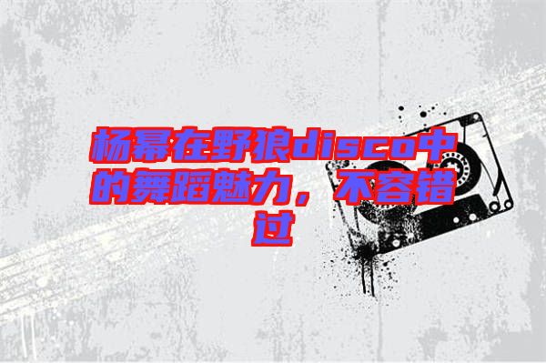 楊冪在野狼disco中的舞蹈魅力，不容錯過