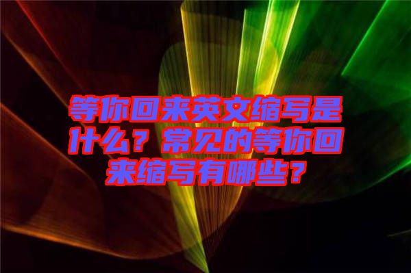 等你回來英文縮寫是什么？常見的等你回來縮寫有哪些？