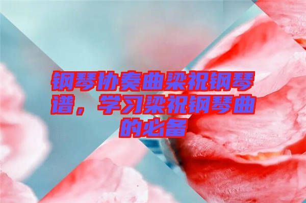 鋼琴協(xié)奏曲梁祝鋼琴譜，學(xué)習(xí)梁祝鋼琴曲的必備