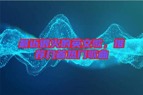 最近很火的英文歌，推薦幾首熱門歌曲