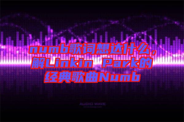 numb歌詞想達(dá)什么，解Linkin Park的經(jīng)典歌曲Numb