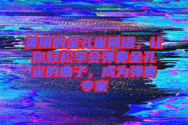 美麗的金孔雀簡譜，讓你輕松學(xué)會(huì)彈奏金孔雀的曲子，成為彈奏專家