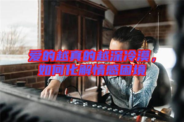 愛的越真的越深冷漠，如何化解情感困境