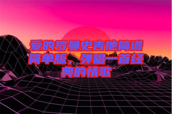 愛的羅曼史吉他簡(jiǎn)譜簡(jiǎn)單版，彈唱一首經(jīng)典的情歌